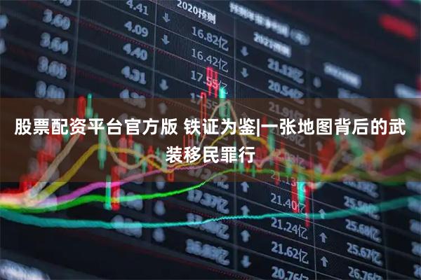 股票配资平台官方版 铁证为鉴|一张地图背后的武装移民罪行