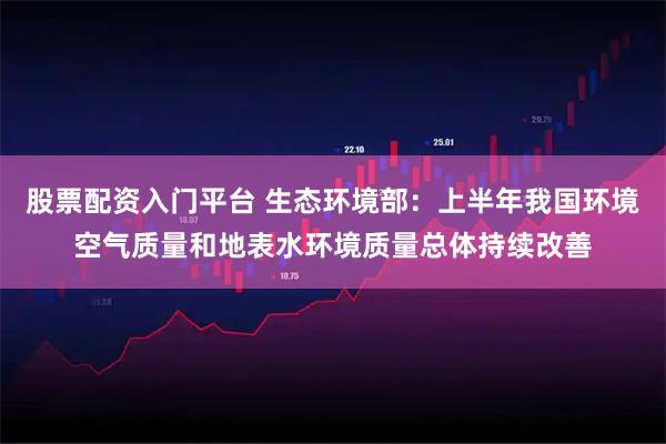 股票配资入门平台 生态环境部：上半年我国环境空气质量和地表水环境质量总体持续改善