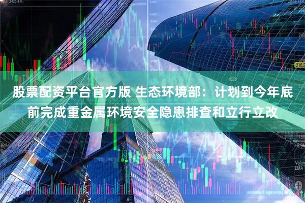 股票配资平台官方版 生态环境部：计划到今年底前完成重金属环境安全隐患排查和立行立改