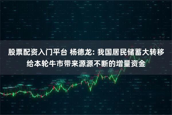 股票配资入门平台 杨德龙: 我国居民储蓄大转移给本轮牛市带来源源不断的增量资金