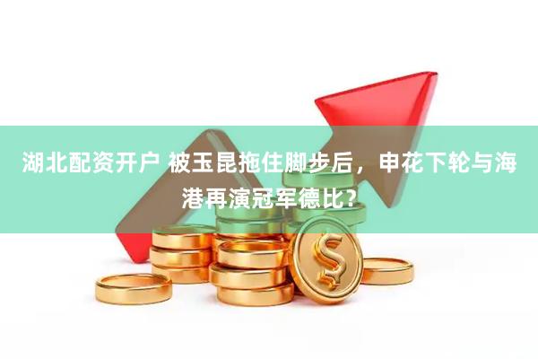 湖北配资开户 被玉昆拖住脚步后，申花下轮与海港再演冠军德比？