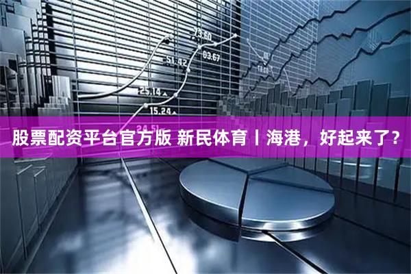 股票配资平台官方版 新民体育丨海港，好起来了？