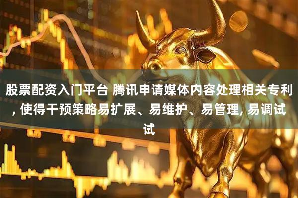 股票配资入门平台 腾讯申请媒体内容处理相关专利, 使得干预策略易扩展、易维护、易管理, 易调试