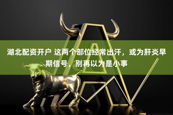 湖北配资开户 这两个部位经常出汗，或为肝炎早期信号，别再以为是小事