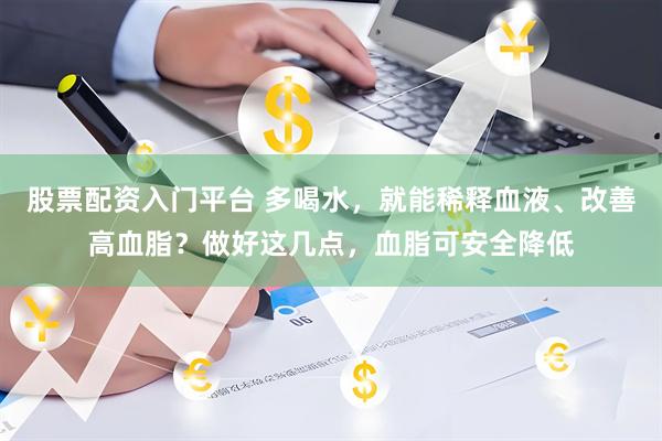 股票配资入门平台 多喝水，就能稀释血液、改善高血脂？做好这几点，血脂可安全降低