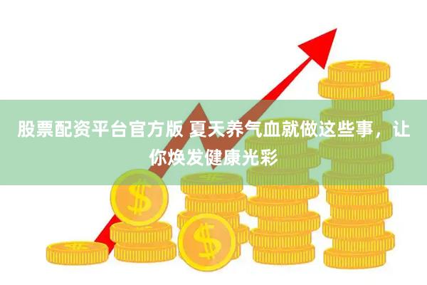 股票配资平台官方版 夏天养气血就做这些事，让你焕发健康光彩