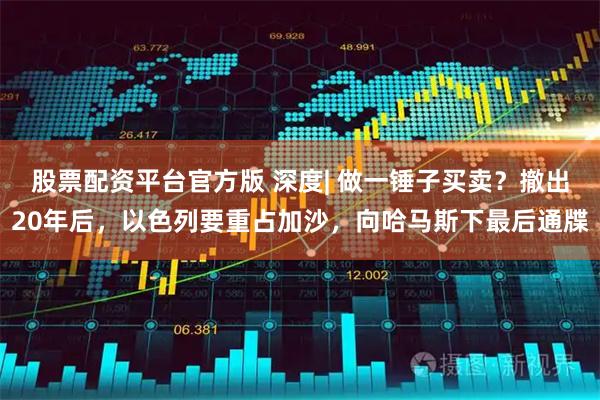 股票配资平台官方版 深度| 做一锤子买卖？撤出20年后，以色列要重占加沙，向哈马斯下最后通牒