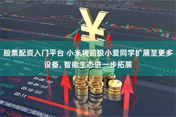 股票配资入门平台 小米将超级小爱同学扩展至更多设备, 智能生态进一步拓展