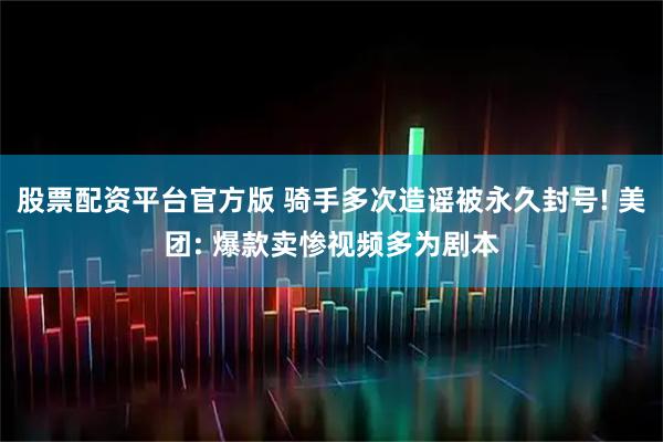 股票配资平台官方版 骑手多次造谣被永久封号! 美团: 爆款卖惨视频多为剧本