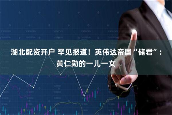 湖北配资开户 罕见报道！英伟达帝国“储君”：黄仁勋的一儿一女