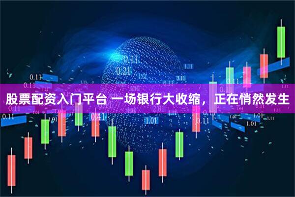 股票配资入门平台 一场银行大收缩，正在悄然发生