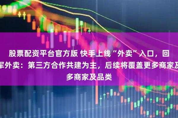 股票配资平台官方版 快手上线“外卖”入口，回应进军外卖：第三方合作共建为主，后续将覆盖更多商家及品类