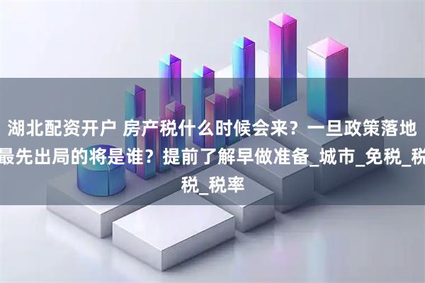 湖北配资开户 房产税什么时候会来？一旦政策落地，最先出局的将是谁？提前了解早做准备_城市_免税_税率