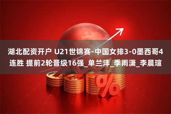 湖北配资开户 U21世锦赛-中国女排3-0墨西哥4连胜 提前2轮晋级16强_单兰沣_季雨潇_李晨瑄