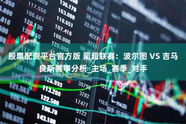 股票配资平台官方版 葡超联赛：波尔图 VS 吉马良斯赛事分析_主场_赛季_对手