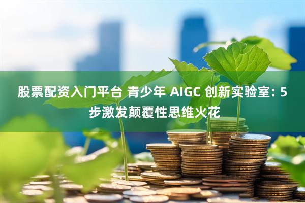 股票配资入门平台 青少年 AIGC 创新实验室: 5 步激发颠覆性思维火花
