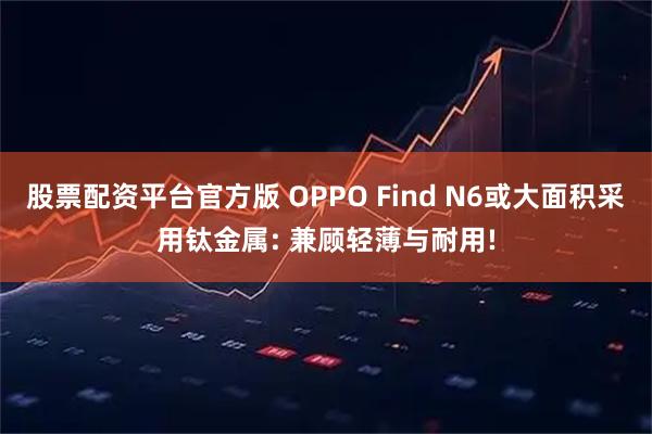 股票配资平台官方版 OPPO Find N6或大面积采用钛金属: 兼顾轻薄与耐用!