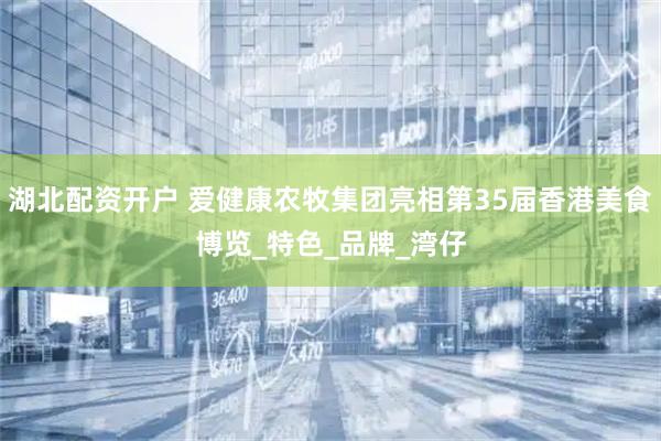 湖北配资开户 爱健康农牧集团亮相第35届香港美食博览_特色_品牌_湾仔