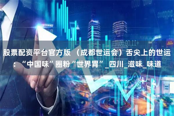 股票配资平台官方版 （成都世运会）舌尖上的世运：“中国味”圈粉“世界胃”_四川_滋味_味道