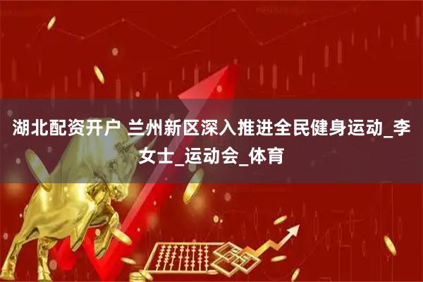 湖北配资开户 兰州新区深入推进全民健身运动_李女士_运动会_体育