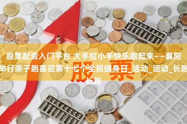 股票配资入门平台 大手拉小手快乐跑起来——襄阳举行亲子跑喜迎第十七个全民健身日_活动_运动_长跑