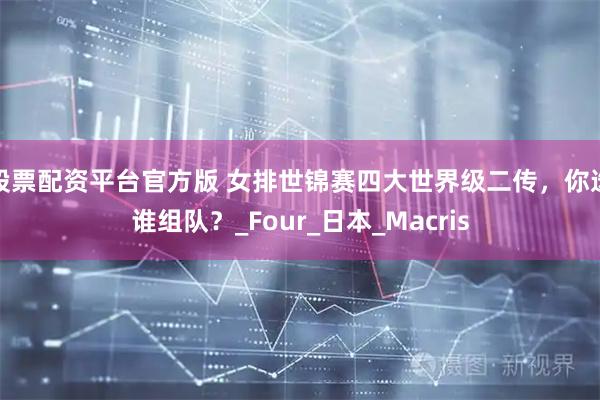 股票配资平台官方版 女排世锦赛四大世界级二传，你选谁组队？_Four_日本_Macris