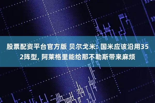 股票配资平台官方版 贝尔戈米: 国米应该沿用352阵型, 阿莱格里能给那不勒斯带来麻烦