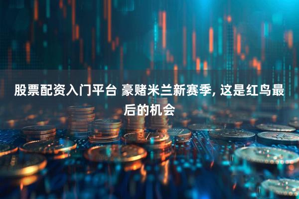 股票配资入门平台 豪赌米兰新赛季, 这是红鸟最后的机会