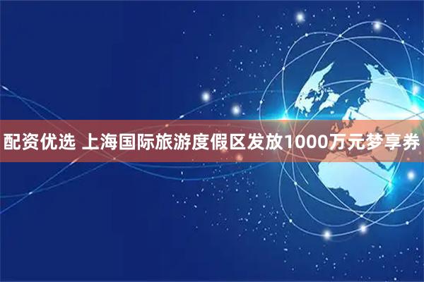 配资优选 上海国际旅游度假区发放1000万元梦享券
