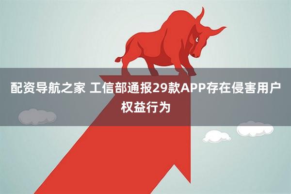 配资导航之家 工信部通报29款APP存在侵害用户权益行为
