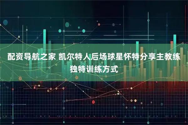 配资导航之家 凯尔特人后场球星怀特分享主教练独特训练方式