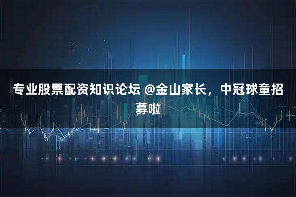 专业股票配资知识论坛 @金山家长，中冠球童招募啦