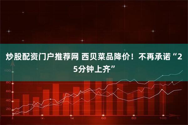 炒股配资门户推荐网 西贝菜品降价！不再承诺“25分钟上齐”