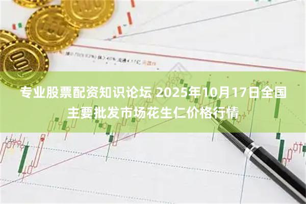 专业股票配资知识论坛 2025年10月17日全国主要批发市场花生仁价格行情