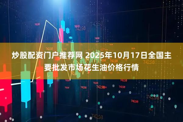 炒股配资门户推荐网 2025年10月17日全国主要批发市场花生油价格行情