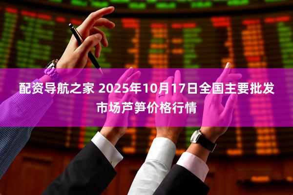 配资导航之家 2025年10月17日全国主要批发市场芦笋价格行情