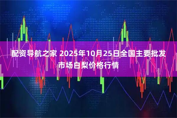 配资导航之家 2025年10月25日全国主要批发市场白梨价格行情