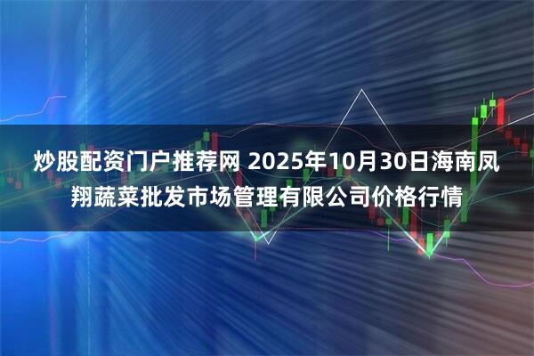炒股配资门户推荐网 2025年10月30日海南凤翔蔬菜批发市场管理有限公司价格行情