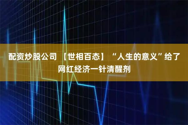 配资炒股公司 【世相百态】 “人生的意义”给了网红经济一针清醒剂