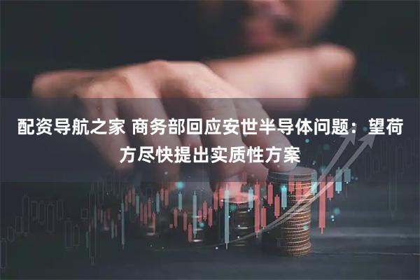 配资导航之家 商务部回应安世半导体问题：望荷方尽快提出实质性方案