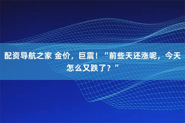 配资导航之家 金价，巨震！“前些天还涨呢，今天怎么又跌了？”