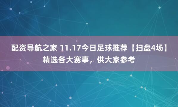 配资导航之家 11.17今日足球推荐【扫盘4场】精选各大赛事，供大家参考