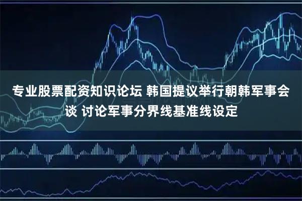 专业股票配资知识论坛 韩国提议举行朝韩军事会谈 讨论军事分界线基准线设定
