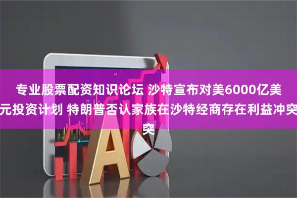 专业股票配资知识论坛 沙特宣布对美6000亿美元投资计划 特朗普否认家族在沙特经商存在利益冲突
