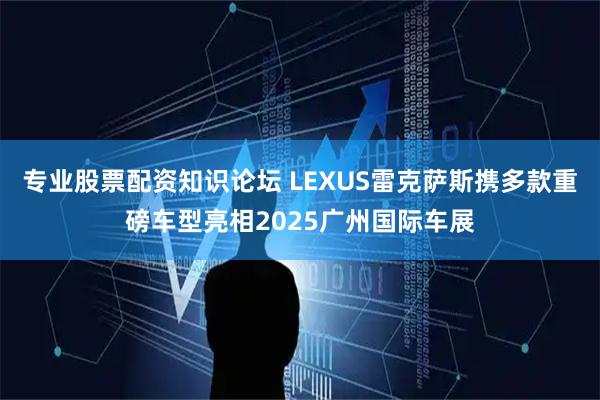 专业股票配资知识论坛 LEXUS雷克萨斯携多款重磅车型亮相2025广州国际车展