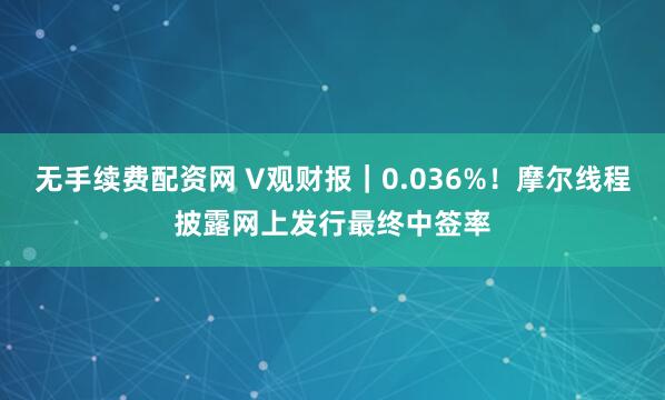 无手续费配资网 V观财报｜0.036%！摩尔线程披露网上发行最终中签率