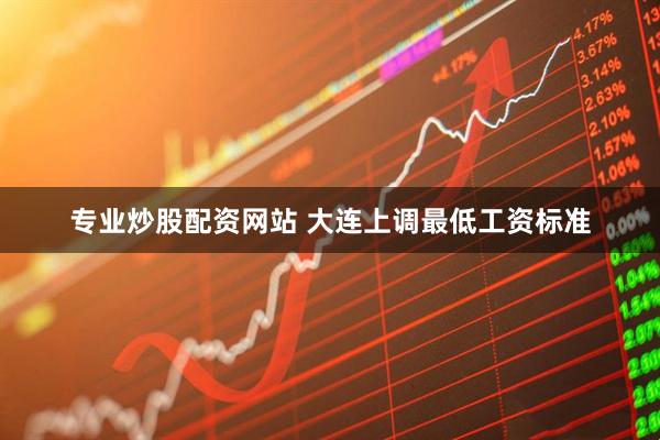 专业炒股配资网站 大连上调最低工资标准