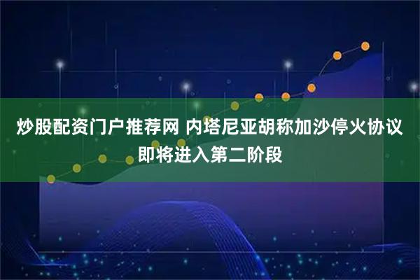 炒股配资门户推荐网 内塔尼亚胡称加沙停火协议即将进入第二阶段