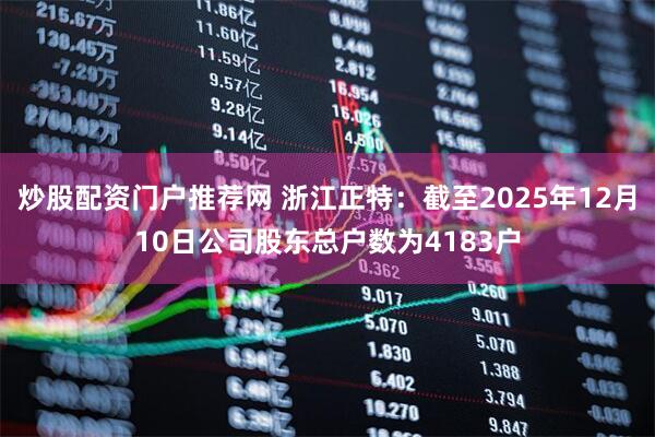 炒股配资门户推荐网 浙江正特：截至2025年12月10日公司股东总户数为4183户
