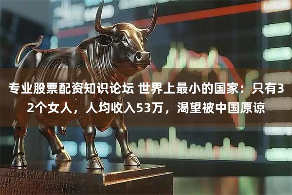 专业股票配资知识论坛 世界上最小的国家：只有32个女人，人均收入53万，渴望被中国原谅